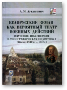 Лукашевич А. М., Белорусские земли как вероятный театр военных действий: изучение, инженерная и топографическая подготовка (70-е гг. XVIII в.-1812 г.)