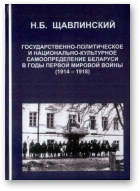 Щавлинский Н. Б., Государственно-политическое и национально-культурное самоопределение Беларуси в годы Первой мировой войны (1914-1918)