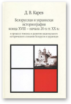 Карев Дмитрий, Белорусская и украинская историография конца XVIII - начала 20-х гг. XX в. в процессе генезиса и развития национального исторического сознания белорусов и украинцев